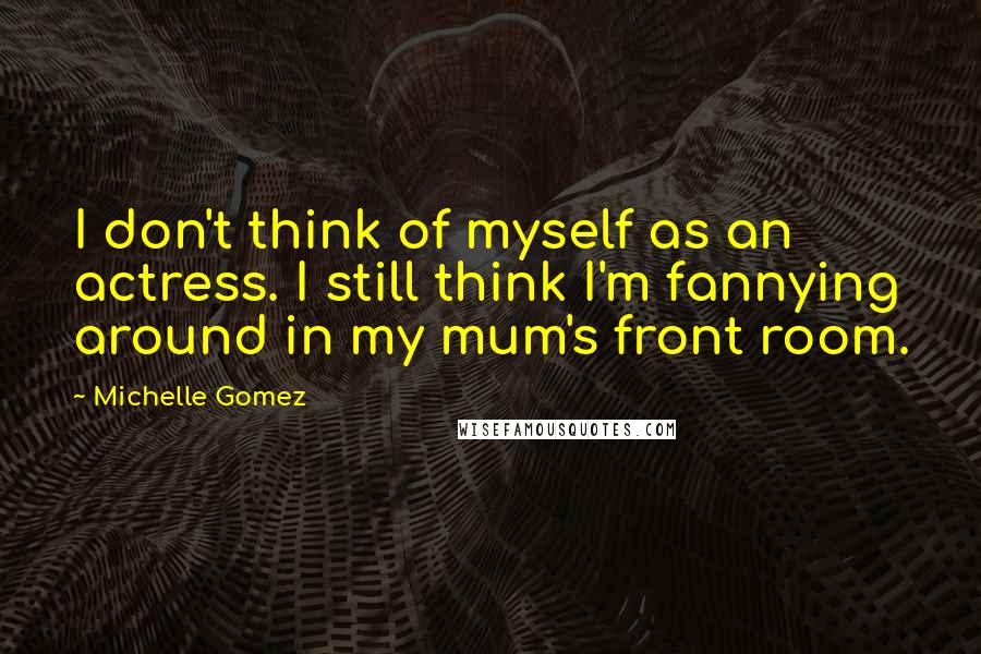 Michelle Gomez Quotes: I don't think of myself as an actress. I still think I'm fannying around in my mum's front room.