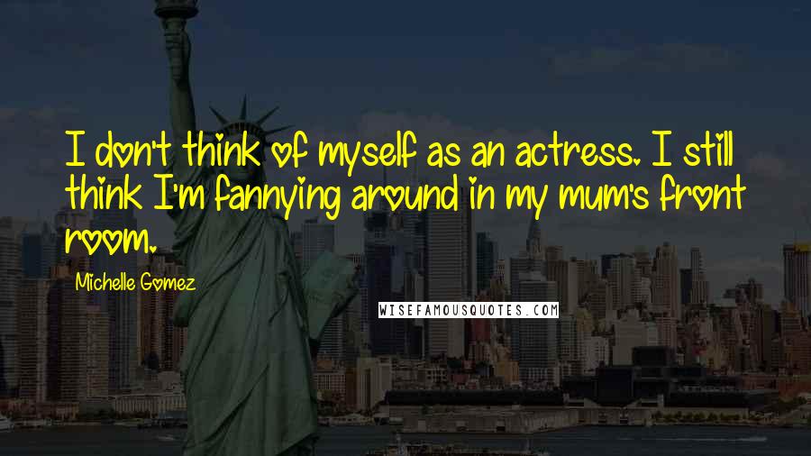 Michelle Gomez Quotes: I don't think of myself as an actress. I still think I'm fannying around in my mum's front room.