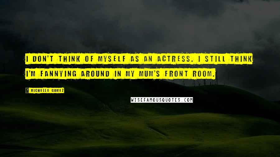 Michelle Gomez Quotes: I don't think of myself as an actress. I still think I'm fannying around in my mum's front room.