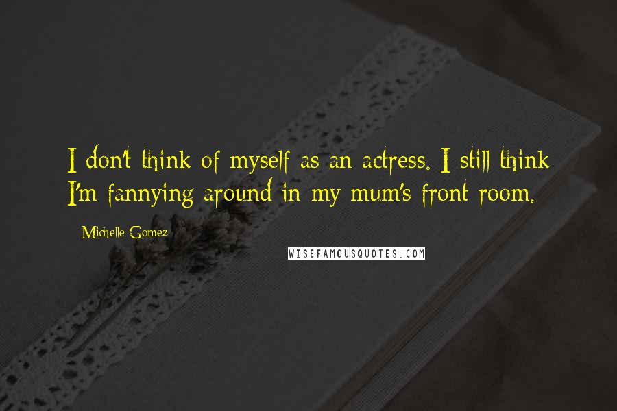 Michelle Gomez Quotes: I don't think of myself as an actress. I still think I'm fannying around in my mum's front room.