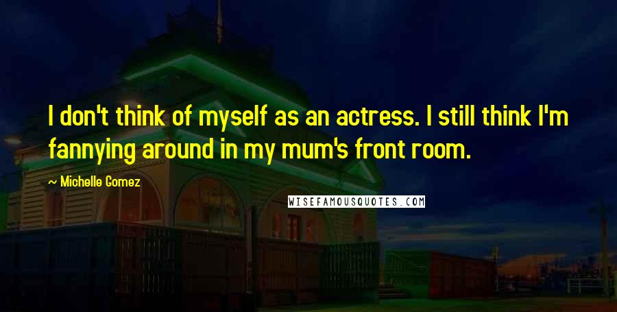 Michelle Gomez Quotes: I don't think of myself as an actress. I still think I'm fannying around in my mum's front room.