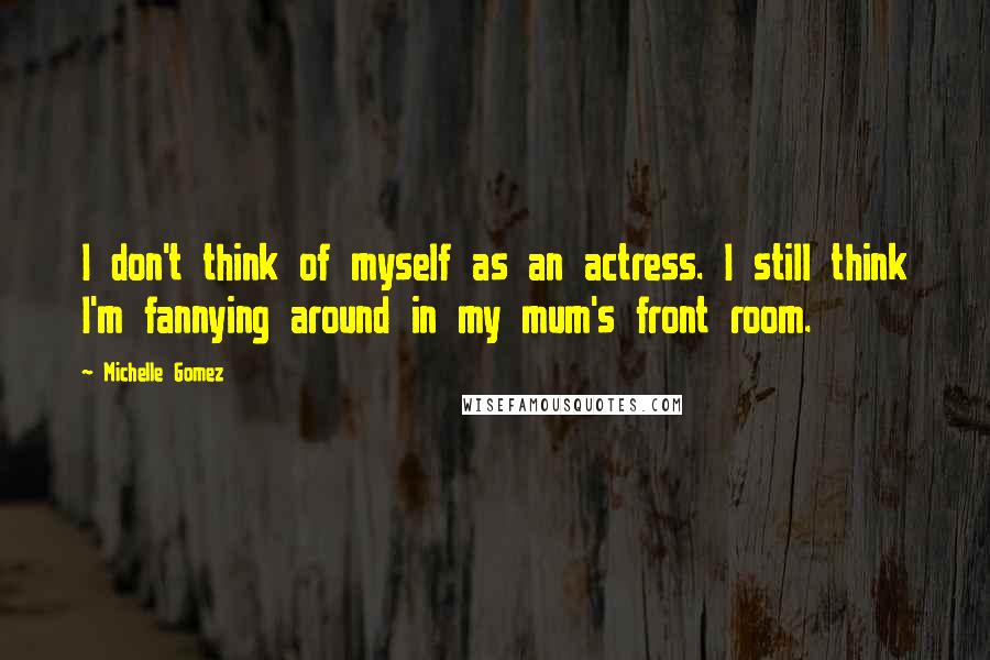 Michelle Gomez Quotes: I don't think of myself as an actress. I still think I'm fannying around in my mum's front room.