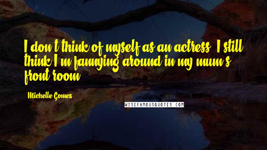 Michelle Gomez Quotes: I don't think of myself as an actress. I still think I'm fannying around in my mum's front room.