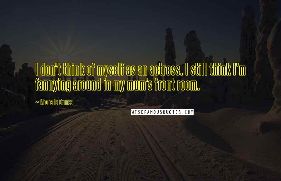 Michelle Gomez Quotes: I don't think of myself as an actress. I still think I'm fannying around in my mum's front room.