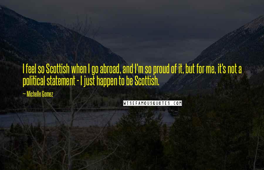 Michelle Gomez Quotes: I feel so Scottish when I go abroad, and I'm so proud of it, but for me, it's not a political statement - I just happen to be Scottish.