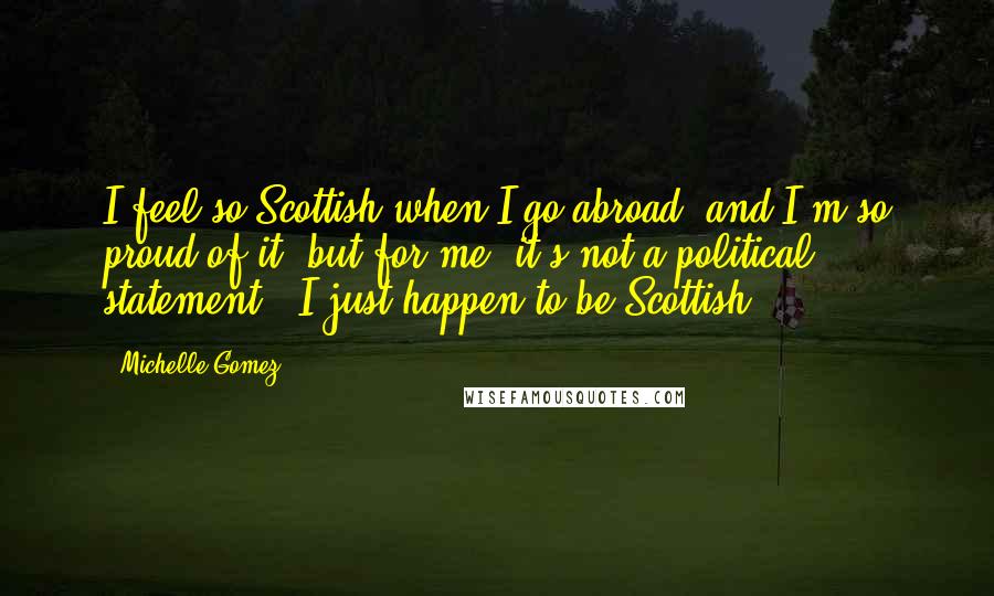 Michelle Gomez Quotes: I feel so Scottish when I go abroad, and I'm so proud of it, but for me, it's not a political statement - I just happen to be Scottish.