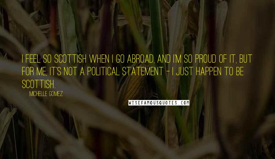 Michelle Gomez Quotes: I feel so Scottish when I go abroad, and I'm so proud of it, but for me, it's not a political statement - I just happen to be Scottish.