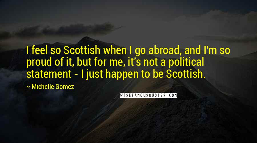 Michelle Gomez Quotes: I feel so Scottish when I go abroad, and I'm so proud of it, but for me, it's not a political statement - I just happen to be Scottish.