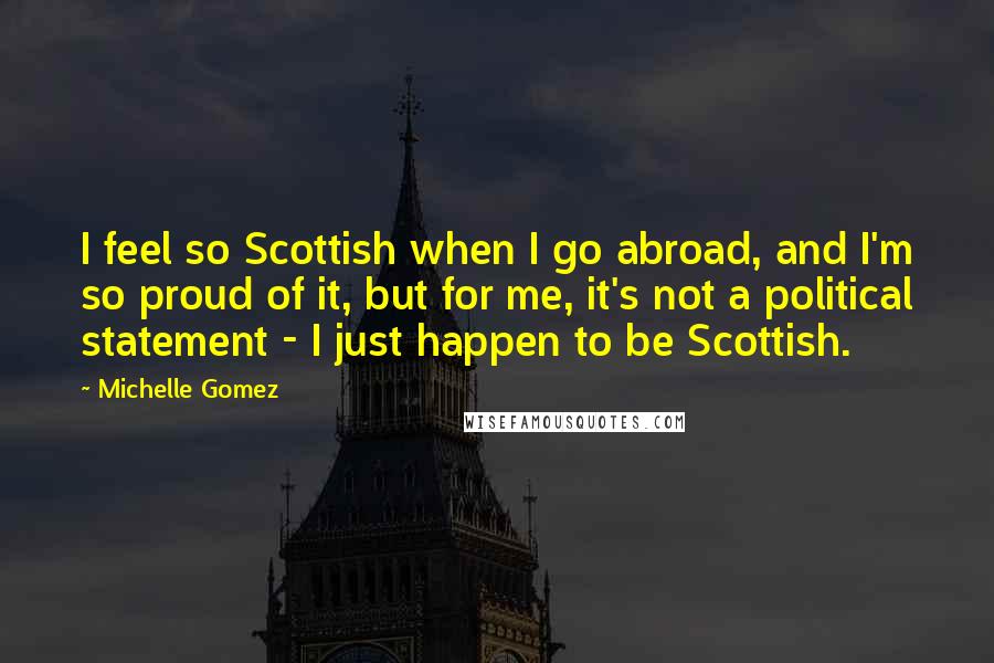 Michelle Gomez Quotes: I feel so Scottish when I go abroad, and I'm so proud of it, but for me, it's not a political statement - I just happen to be Scottish.