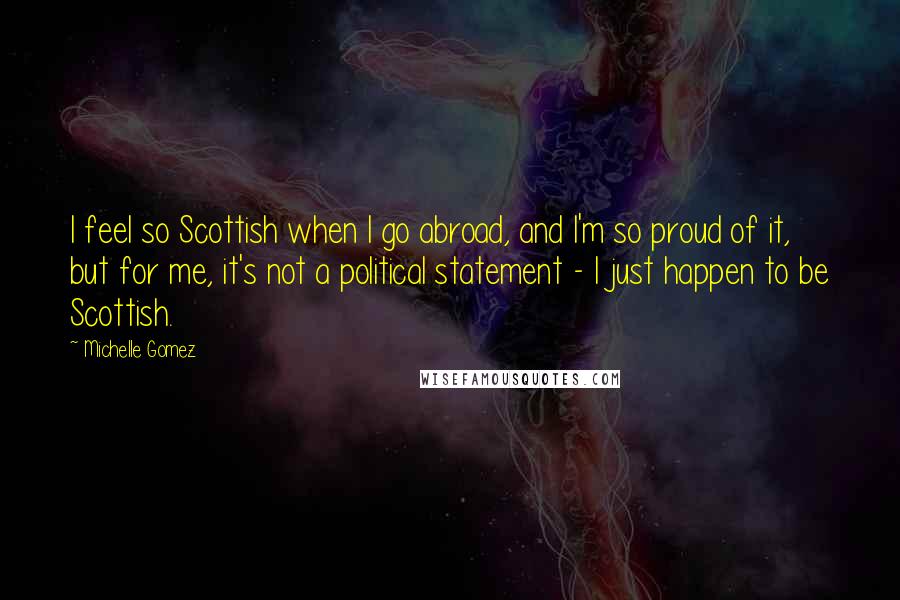 Michelle Gomez Quotes: I feel so Scottish when I go abroad, and I'm so proud of it, but for me, it's not a political statement - I just happen to be Scottish.