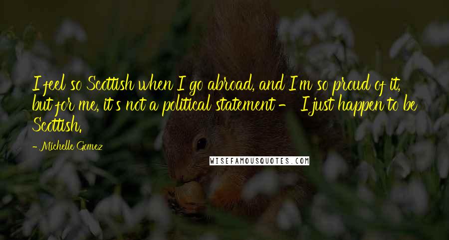 Michelle Gomez Quotes: I feel so Scottish when I go abroad, and I'm so proud of it, but for me, it's not a political statement - I just happen to be Scottish.