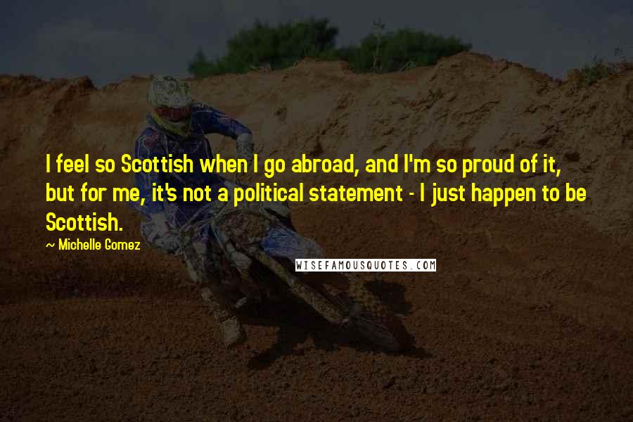 Michelle Gomez Quotes: I feel so Scottish when I go abroad, and I'm so proud of it, but for me, it's not a political statement - I just happen to be Scottish.