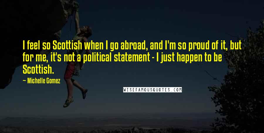 Michelle Gomez Quotes: I feel so Scottish when I go abroad, and I'm so proud of it, but for me, it's not a political statement - I just happen to be Scottish.