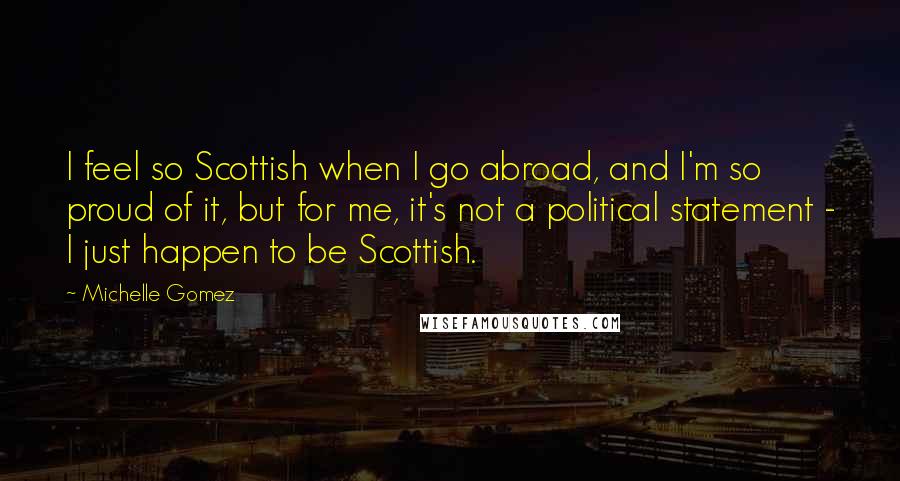 Michelle Gomez Quotes: I feel so Scottish when I go abroad, and I'm so proud of it, but for me, it's not a political statement - I just happen to be Scottish.