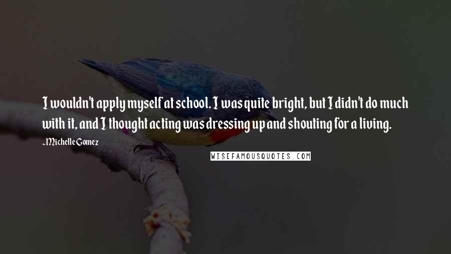 Michelle Gomez Quotes: I wouldn't apply myself at school. I was quite bright, but I didn't do much with it, and I thought acting was dressing up and shouting for a living.