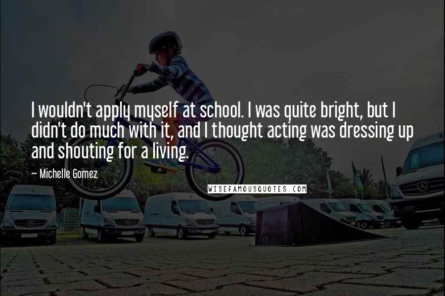 Michelle Gomez Quotes: I wouldn't apply myself at school. I was quite bright, but I didn't do much with it, and I thought acting was dressing up and shouting for a living.