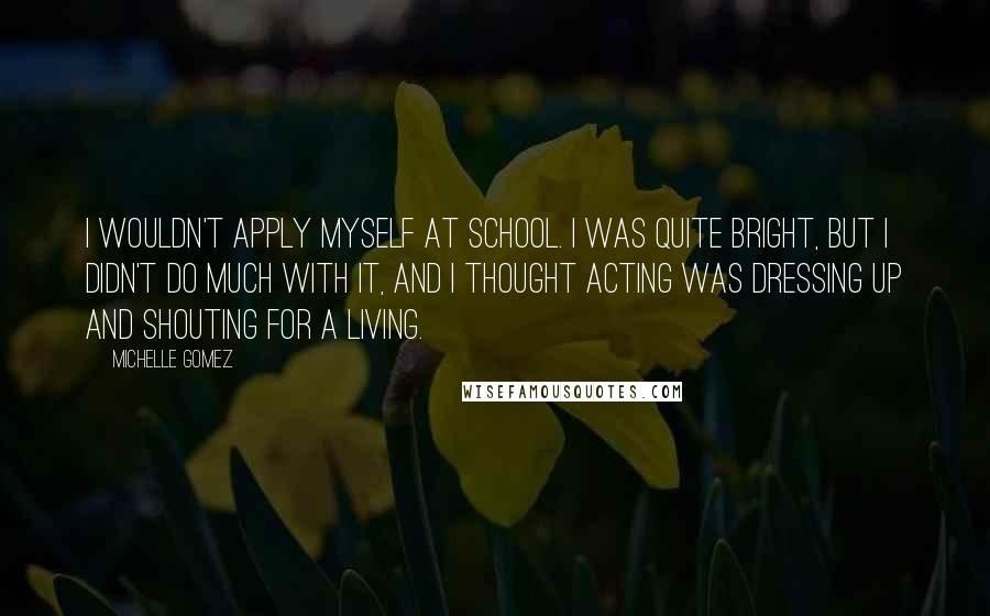Michelle Gomez Quotes: I wouldn't apply myself at school. I was quite bright, but I didn't do much with it, and I thought acting was dressing up and shouting for a living.