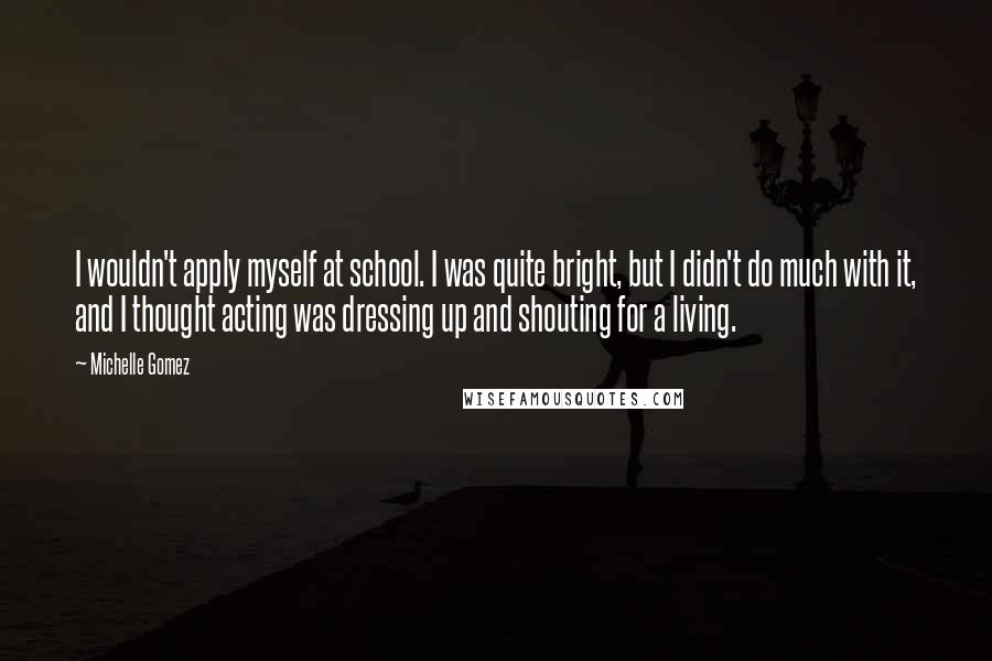 Michelle Gomez Quotes: I wouldn't apply myself at school. I was quite bright, but I didn't do much with it, and I thought acting was dressing up and shouting for a living.
