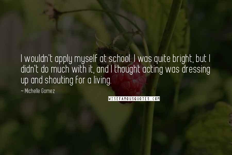 Michelle Gomez Quotes: I wouldn't apply myself at school. I was quite bright, but I didn't do much with it, and I thought acting was dressing up and shouting for a living.