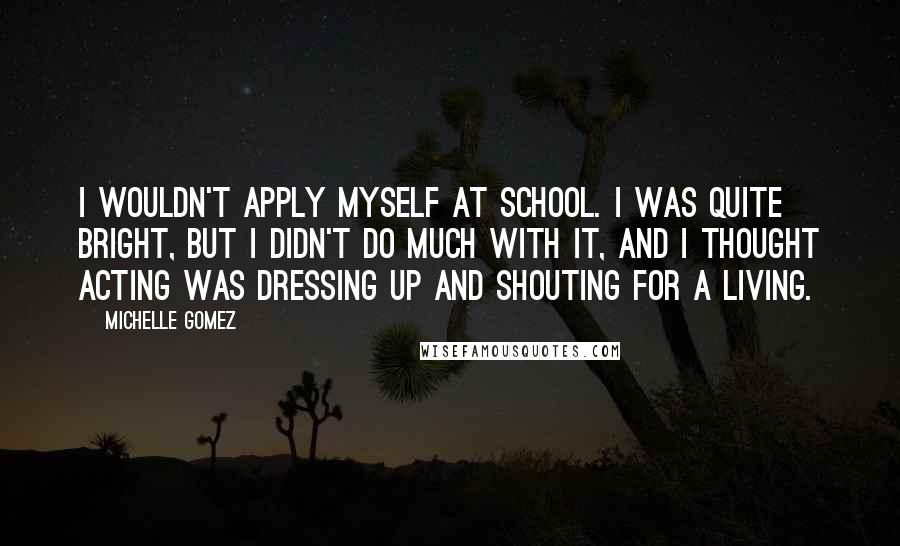 Michelle Gomez Quotes: I wouldn't apply myself at school. I was quite bright, but I didn't do much with it, and I thought acting was dressing up and shouting for a living.