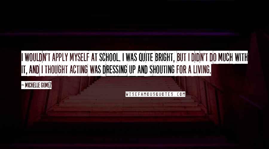 Michelle Gomez Quotes: I wouldn't apply myself at school. I was quite bright, but I didn't do much with it, and I thought acting was dressing up and shouting for a living.