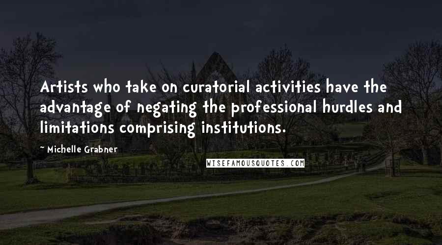 Michelle Grabner Quotes: Artists who take on curatorial activities have the advantage of negating the professional hurdles and limitations comprising institutions.