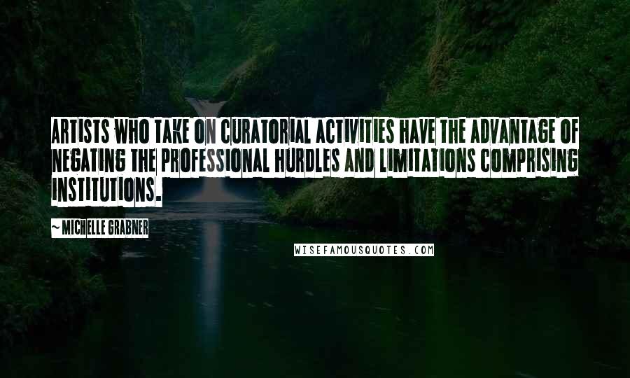 Michelle Grabner Quotes: Artists who take on curatorial activities have the advantage of negating the professional hurdles and limitations comprising institutions.