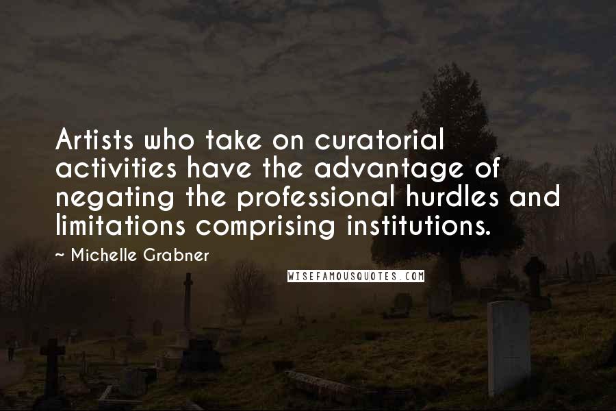 Michelle Grabner Quotes: Artists who take on curatorial activities have the advantage of negating the professional hurdles and limitations comprising institutions.