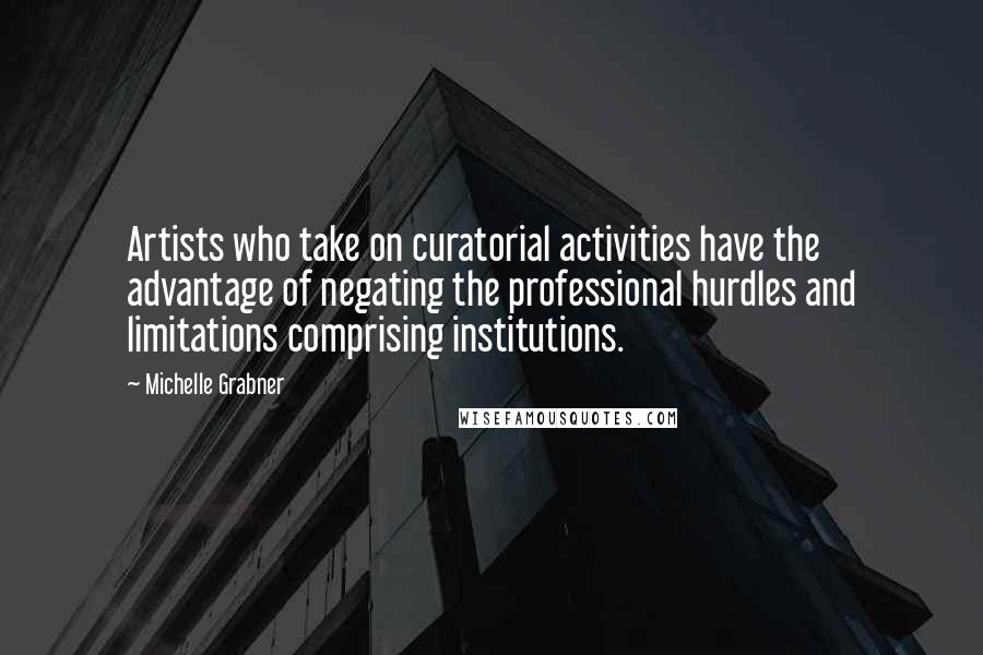 Michelle Grabner Quotes: Artists who take on curatorial activities have the advantage of negating the professional hurdles and limitations comprising institutions.