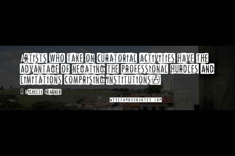 Michelle Grabner Quotes: Artists who take on curatorial activities have the advantage of negating the professional hurdles and limitations comprising institutions.