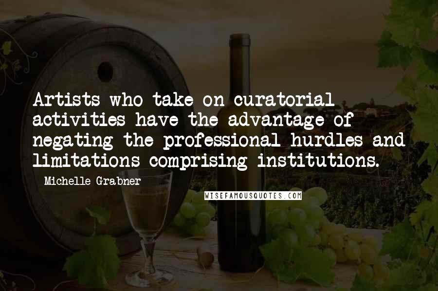 Michelle Grabner Quotes: Artists who take on curatorial activities have the advantage of negating the professional hurdles and limitations comprising institutions.