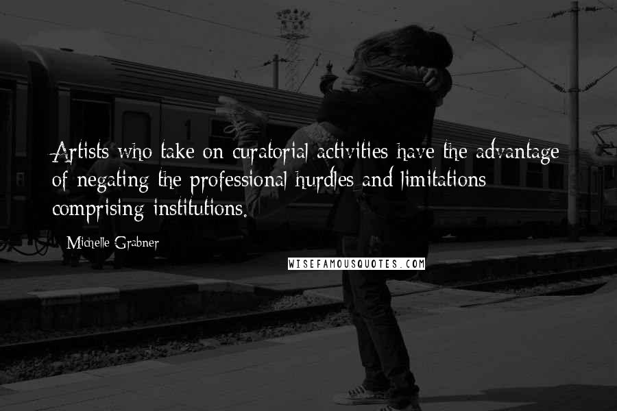 Michelle Grabner Quotes: Artists who take on curatorial activities have the advantage of negating the professional hurdles and limitations comprising institutions.