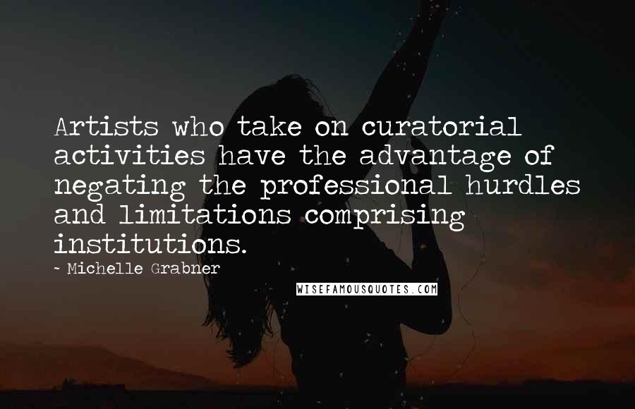 Michelle Grabner Quotes: Artists who take on curatorial activities have the advantage of negating the professional hurdles and limitations comprising institutions.