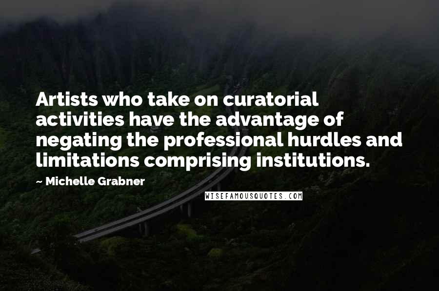 Michelle Grabner Quotes: Artists who take on curatorial activities have the advantage of negating the professional hurdles and limitations comprising institutions.