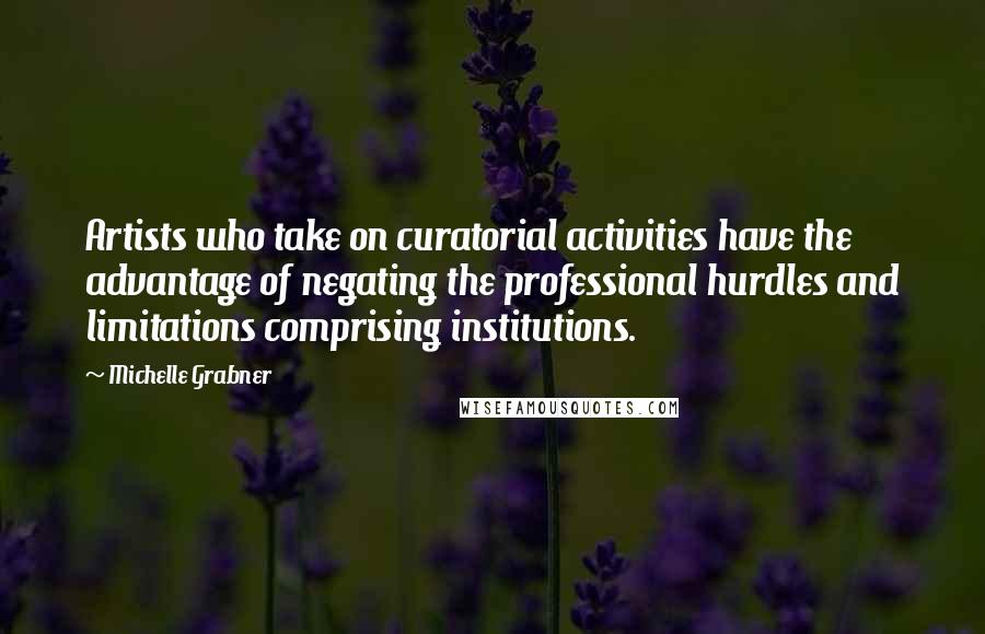 Michelle Grabner Quotes: Artists who take on curatorial activities have the advantage of negating the professional hurdles and limitations comprising institutions.