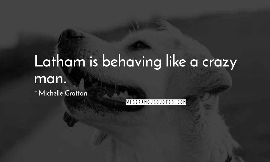 Michelle Grattan Quotes: Latham is behaving like a crazy man.