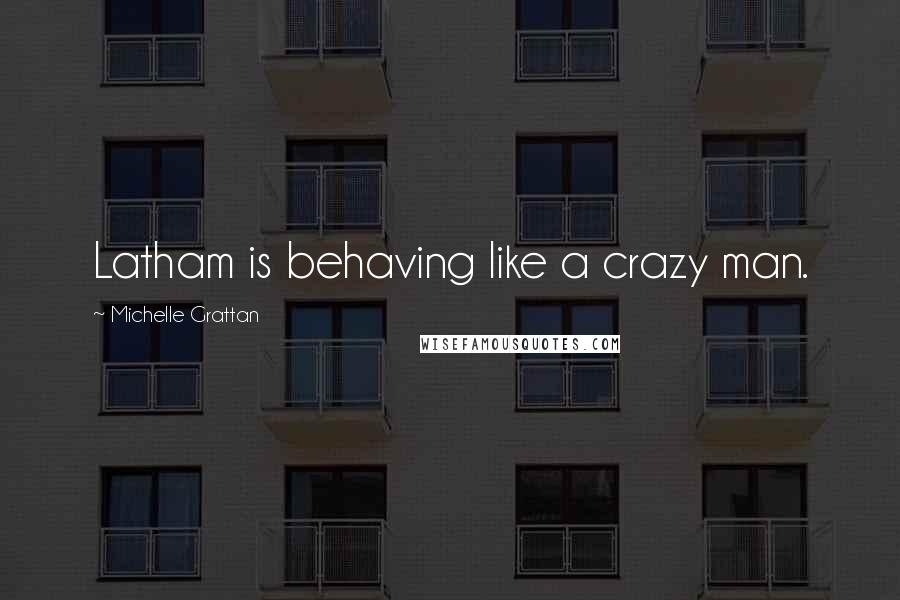 Michelle Grattan Quotes: Latham is behaving like a crazy man.