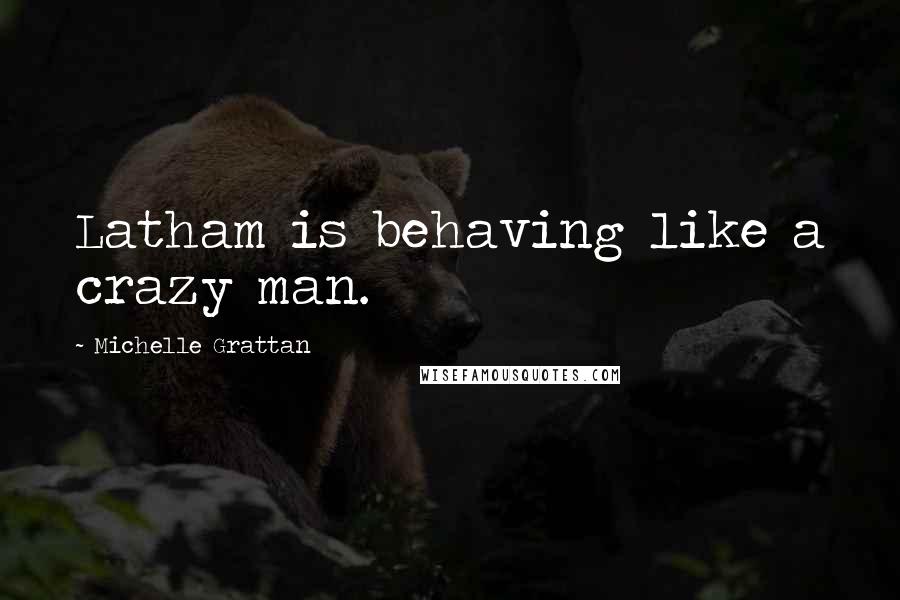 Michelle Grattan Quotes: Latham is behaving like a crazy man.