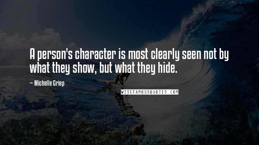 Michelle Griep Quotes: A person's character is most clearly seen not by what they show, but what they hide.