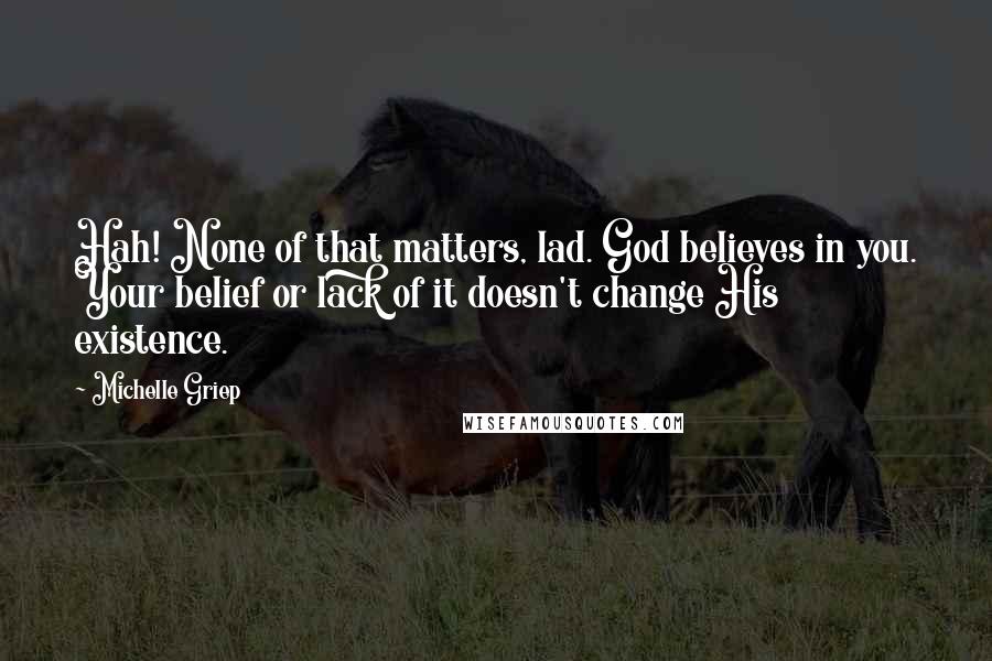 Michelle Griep Quotes: Hah! None of that matters, lad. God believes in you. Your belief or lack of it doesn't change His existence.