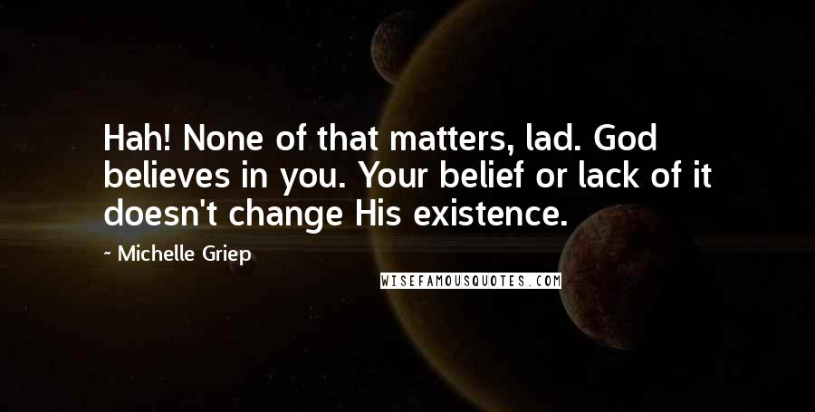 Michelle Griep Quotes: Hah! None of that matters, lad. God believes in you. Your belief or lack of it doesn't change His existence.