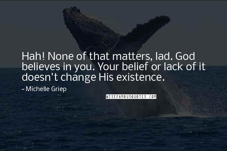 Michelle Griep Quotes: Hah! None of that matters, lad. God believes in you. Your belief or lack of it doesn't change His existence.