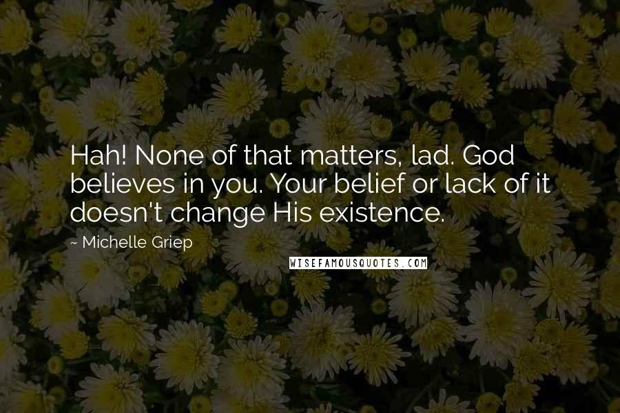 Michelle Griep Quotes: Hah! None of that matters, lad. God believes in you. Your belief or lack of it doesn't change His existence.