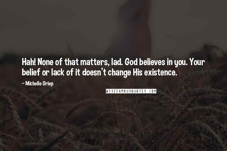 Michelle Griep Quotes: Hah! None of that matters, lad. God believes in you. Your belief or lack of it doesn't change His existence.