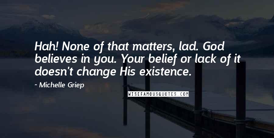 Michelle Griep Quotes: Hah! None of that matters, lad. God believes in you. Your belief or lack of it doesn't change His existence.