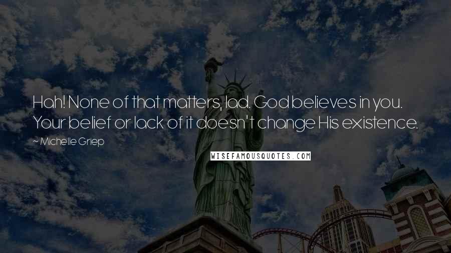 Michelle Griep Quotes: Hah! None of that matters, lad. God believes in you. Your belief or lack of it doesn't change His existence.