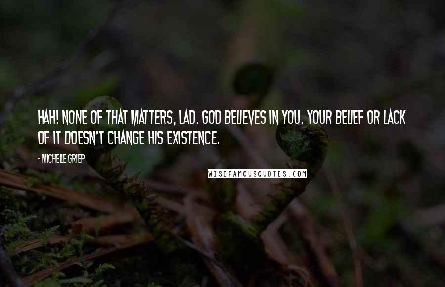 Michelle Griep Quotes: Hah! None of that matters, lad. God believes in you. Your belief or lack of it doesn't change His existence.