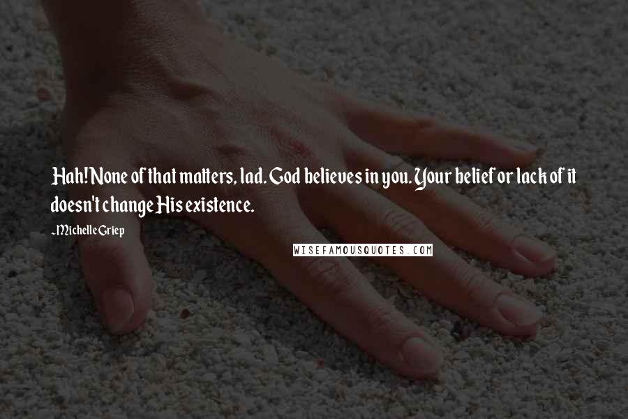 Michelle Griep Quotes: Hah! None of that matters, lad. God believes in you. Your belief or lack of it doesn't change His existence.