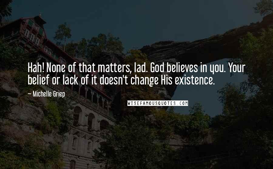 Michelle Griep Quotes: Hah! None of that matters, lad. God believes in you. Your belief or lack of it doesn't change His existence.