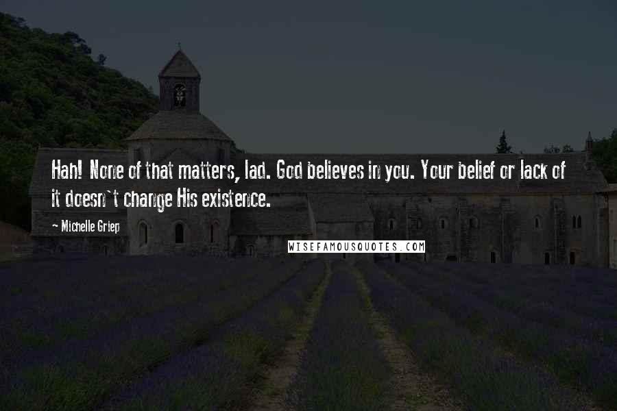 Michelle Griep Quotes: Hah! None of that matters, lad. God believes in you. Your belief or lack of it doesn't change His existence.